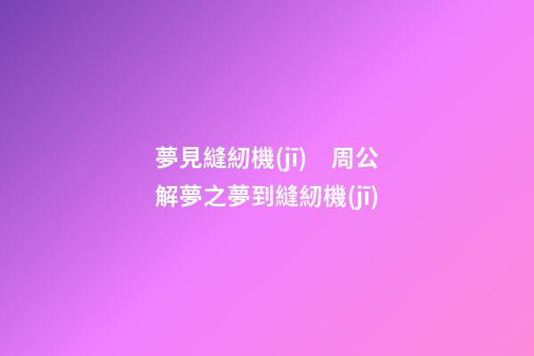 夢見縫紉機(jī)　周公解夢之夢到縫紉機(jī)